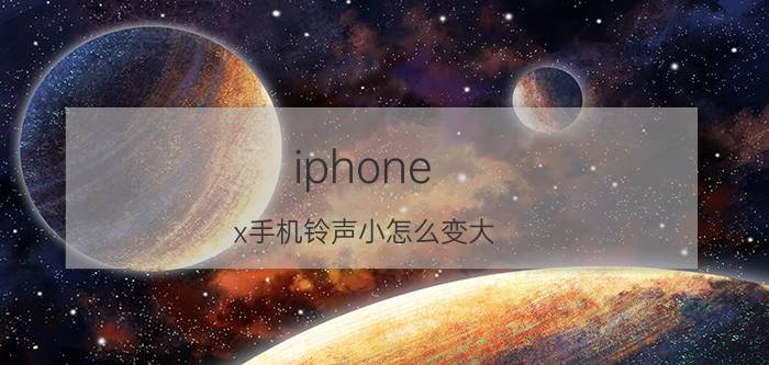 iphone x手机铃声小怎么变大 为什么刚买了苹果X声音那么小？